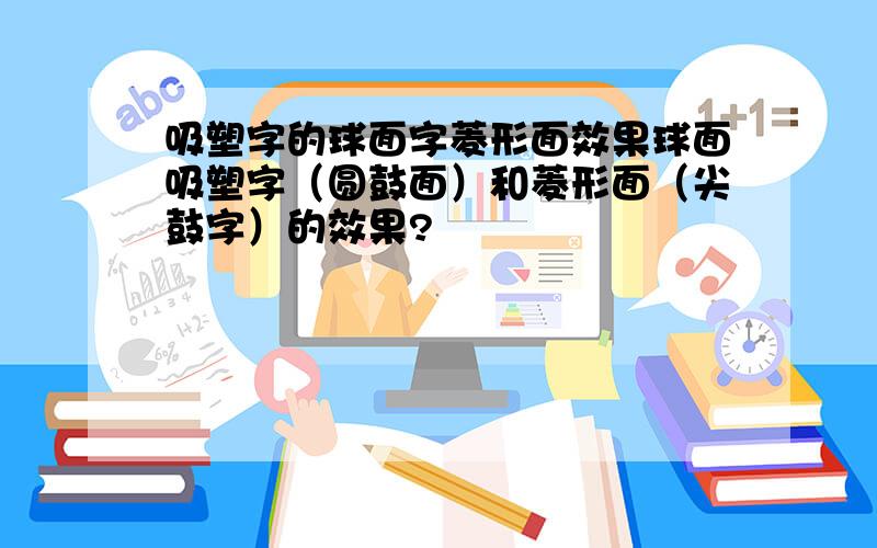 吸塑字的球面字菱形面效果球面吸塑字（圆鼓面）和菱形面（尖鼓字）的效果?