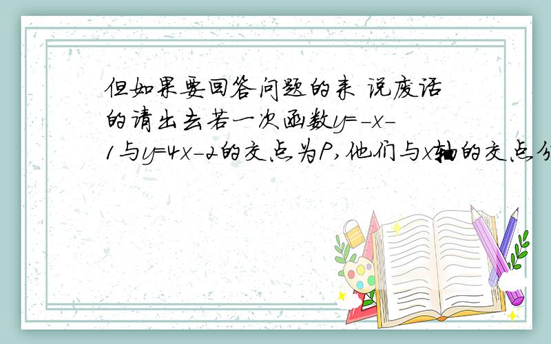 但如果要回答问题的来 说废话的请出去若一次函数y=-x-1与y=4x-2的交点为P,他们与x轴的交点分别为A、B,求三角形ABP的面积在直角坐标系中,直线l1经过点（2,7）和（-1,-1）,直线l2经过原点,且与直