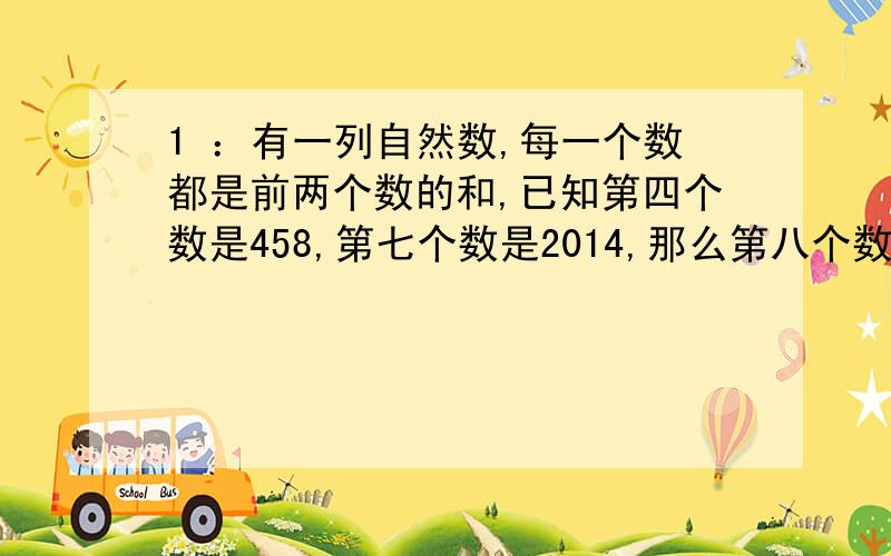 1 ：有一列自然数,每一个数都是前两个数的和,已知第四个数是458,第七个数是2014,那么第八个数是[ ].1：一辆货车从甲地开往乙地,如果把车速减去速至20%,那么迟到两个半小时,如果以原速度行