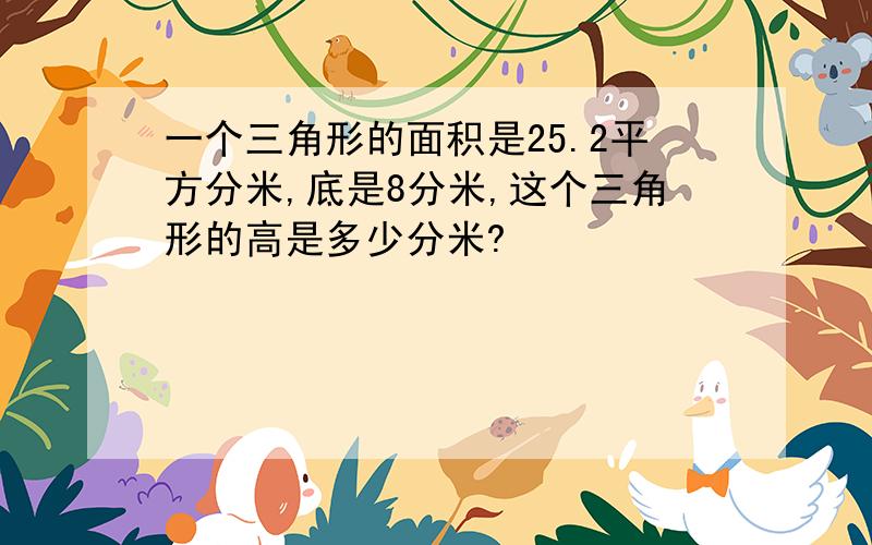 一个三角形的面积是25.2平方分米,底是8分米,这个三角形的高是多少分米?