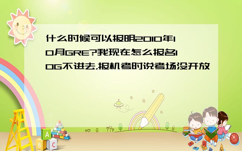 什么时候可以报明2010年10月GRE?我现在怎么报名10G不进去，报机考时说考场没开放