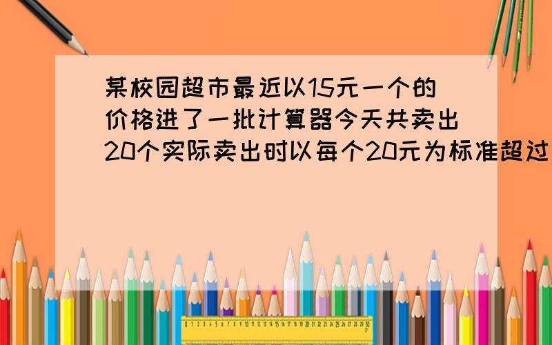 某校园超市最近以15元一个的价格进了一批计算器今天共卖出20个实际卖出时以每个20元为标准超过即为正不足差值 +3 ,-1 ,-2 ,+1 ,个数 5 ,4 ,6 ,5,这个校园超市的计算器今天卖出的平均价格是多