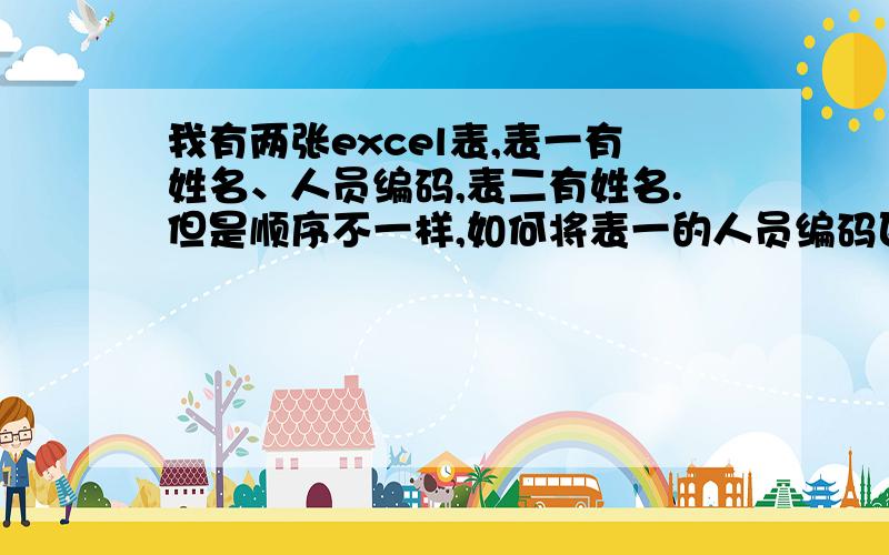 我有两张excel表,表一有姓名、人员编码,表二有姓名.但是顺序不一样,如何将表一的人员编码匹配至表二