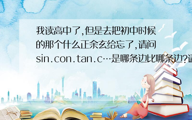 我读高中了,但是去把初中时候的那个什么正余玄给忘了,请问sin.con.tan.c…是哪条边比哪条边?请之情者回答!