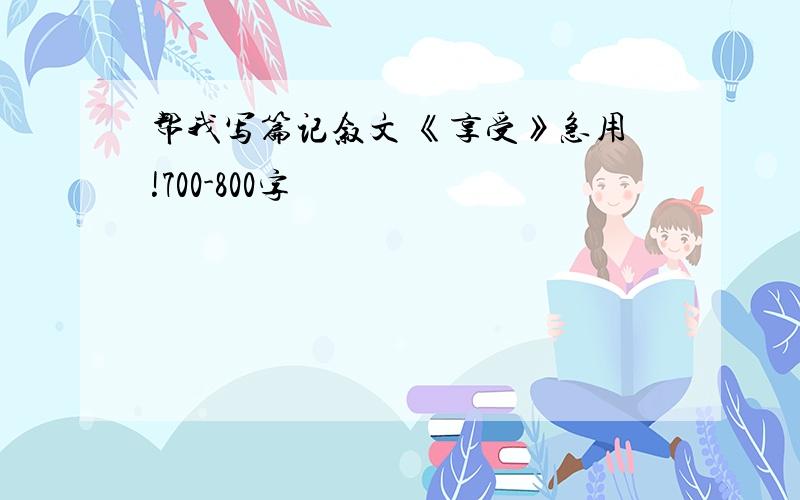 帮我写篇记叙文 《享受》急用!700-800字