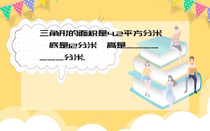 三角形的面积是4.2平方分米,底是12分米,高是_______分米.