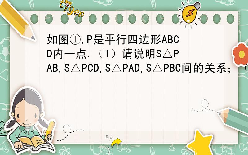 如图①,P是平行四边形ABCD内一点.（1）请说明S△PAB,S△PCD,S△PAD,S△PBC间的关系；（2）如图②,P是平行四边形ABCD外一点,请说明S△PAB,S△PCD,S△PBC,S△PAD间的关系.快