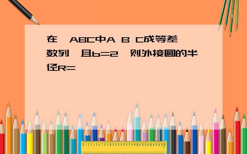 在△ABC中A B C成等差数列,且b=2,则外接圆的半径R=