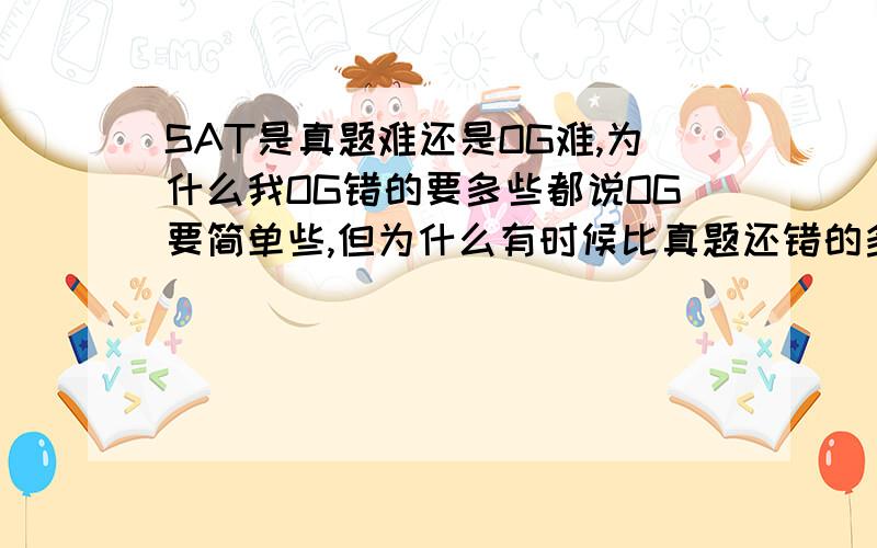 SAT是真题难还是OG难,为什么我OG错的要多些都说OG要简单些,但为什么有时候比真题还错的多,总觉得OG的题有些奇怪