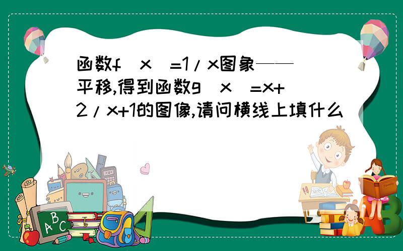 函数f(x)=1/x图象——平移,得到函数g(x)=x+2/x+1的图像,请问横线上填什么