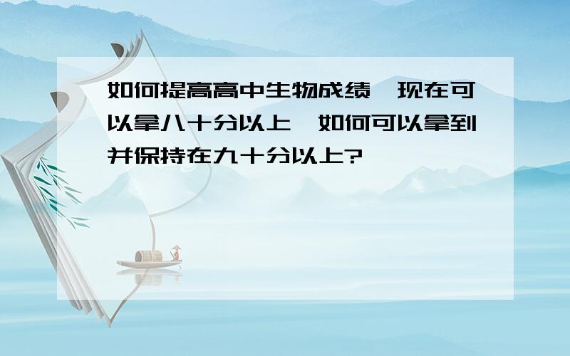 如何提高高中生物成绩,现在可以拿八十分以上,如何可以拿到并保持在九十分以上?