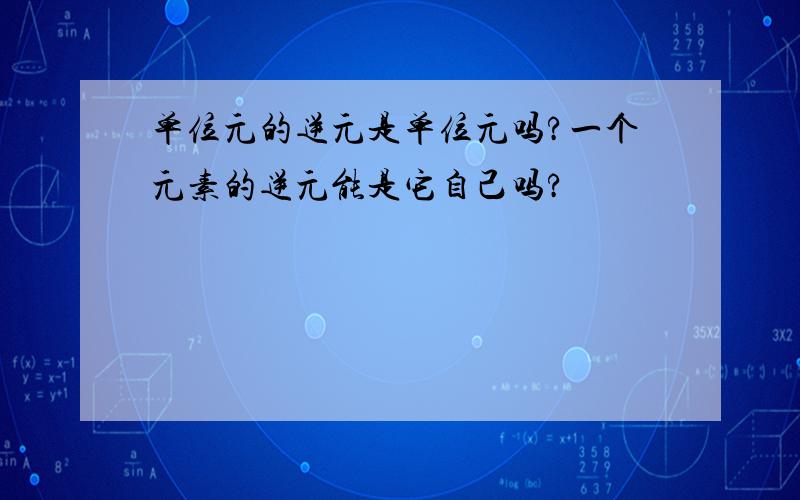 单位元的逆元是单位元吗?一个元素的逆元能是它自己吗?