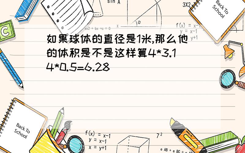 如果球体的直径是1米,那么他的体积是不是这样算4*3.14*0.5=6.28