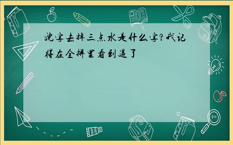 沈字去掉三点水是什么字?我记得在全拼里看到过了