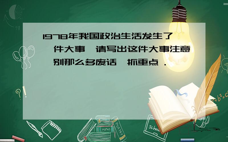 1978年我国政治生活发生了一件大事,请写出这件大事注意,别那么多废话,抓重点 .