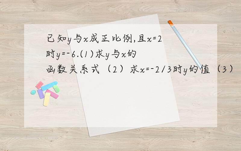 已知y与x成正比例,且x=2时y=-6.(1)求y与x的函数关系式（2）求x=-2/3时y的值（3）当x为何值时,y=9?