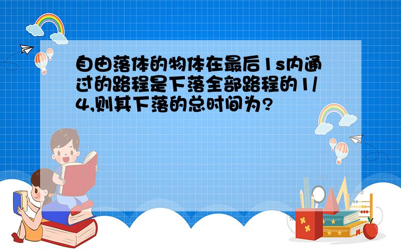 自由落体的物体在最后1s内通过的路程是下落全部路程的1/4,则其下落的总时间为?