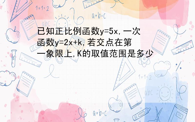 已知正比例函数y=5x,一次函数y=2x+k,若交点在第一象限上,K的取值范围是多少