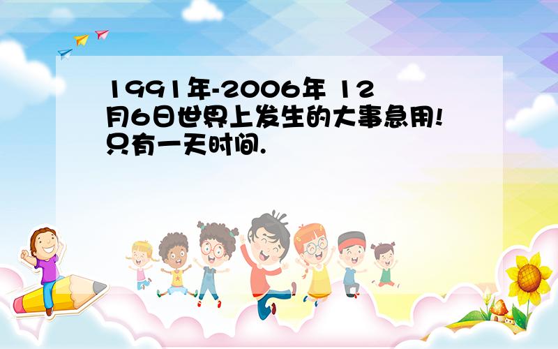 1991年-2006年 12月6日世界上发生的大事急用!只有一天时间.