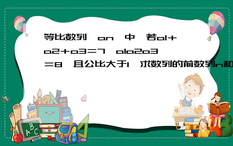 等比数列｛an｝中,若a1＋a2＋a3＝7,a1a2a3＝8,且公比大于1,求数列的前数列n和sn