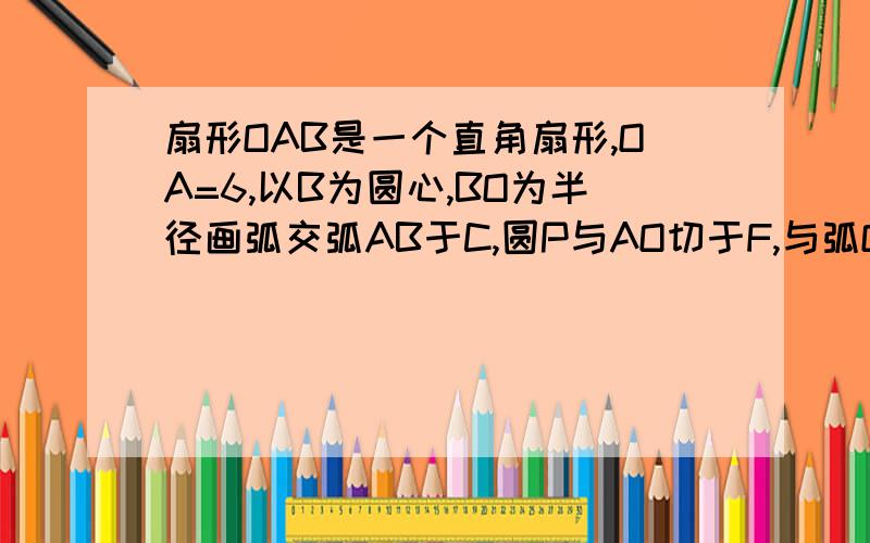 扇形OAB是一个直角扇形,OA=6,以B为圆心,BO为半径画弧交弧AB于C,圆P与AO切于F,与弧OC切于D与弧AB切于E,求圆P的半径