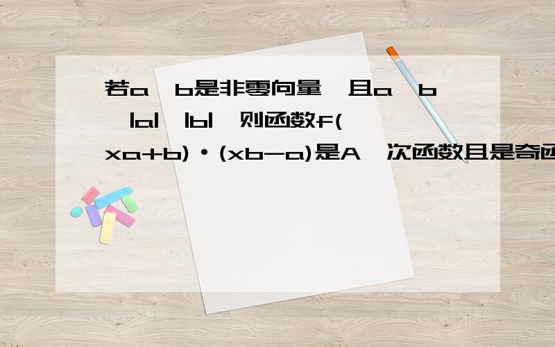 若a,b是非零向量,且a⊥b,|a|≠|b|,则函数f(xa+b)·(xb-a)是A一次函数且是奇函数B一次函数但不是奇函数C二次函数且是偶函数D二次函数但不是偶函数