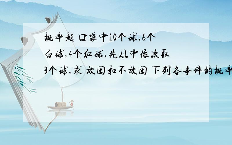 概率题 口袋中10个球,6个白球,4个红球,先从中依次取3个球,求 放回和不放回 下列各事件的概率概率题 口袋中10个球,6个白球,4个红球,先从中依次取3个球,求 放回和不放回 下列各事件的概率.如