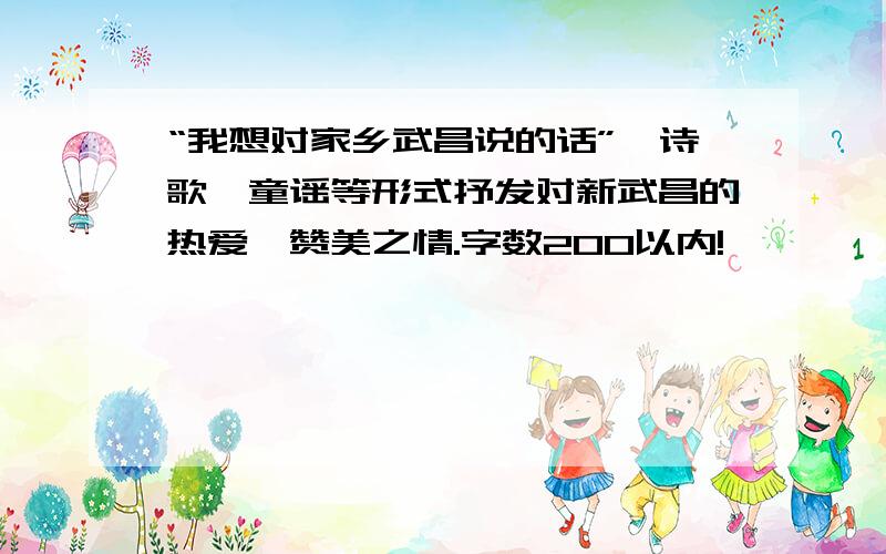 “我想对家乡武昌说的话”,诗歌,童谣等形式抒发对新武昌的热爱,赞美之情.字数200以内!