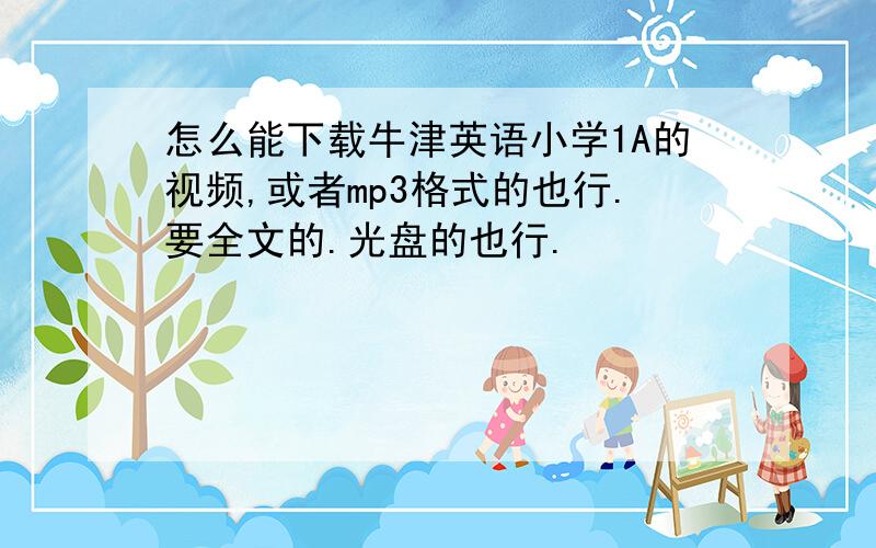 怎么能下载牛津英语小学1A的视频,或者mp3格式的也行.要全文的.光盘的也行.