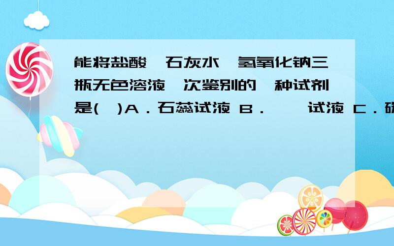 能将盐酸、石灰水、氢氧化钠三瓶无色溶液一次鉴别的一种试剂是(　)A．石蕊试液 B．酚酞试液 C．碳酸钠溶液 D．氯化钡溶液