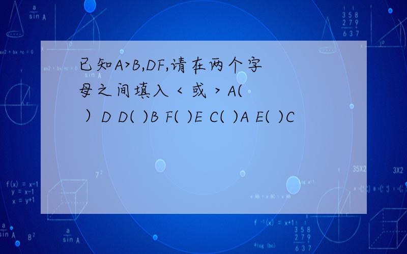 已知A>B,DF,请在两个字母之间填入 < 或 > A( ）D D( )B F( )E C( )A E( )C