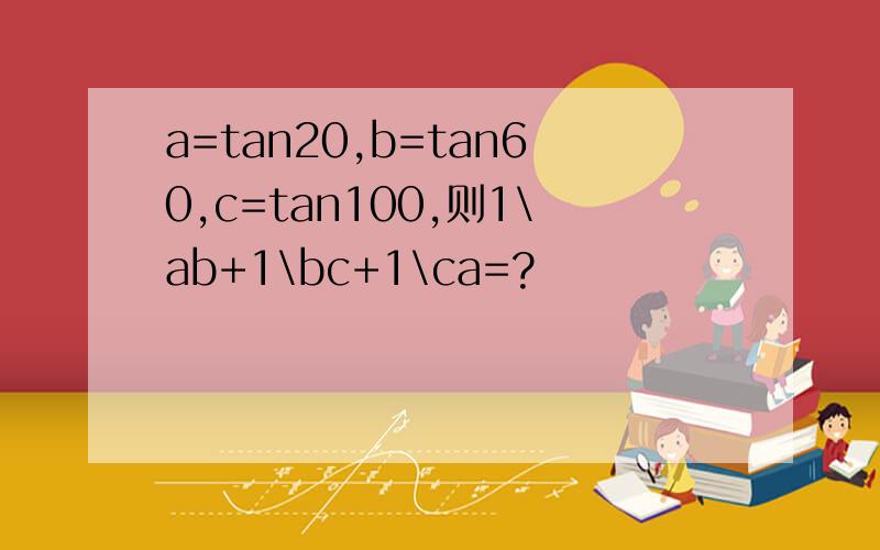 a=tan20,b=tan60,c=tan100,则1\ab+1\bc+1\ca=?