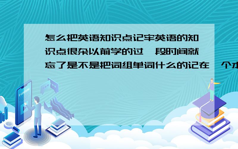 怎么把英语知识点记牢英语的知识点很杂以前学的过一段时间就忘了是不是把词组单词什么的记在一个本上 一大厚本活着还有什么好办法