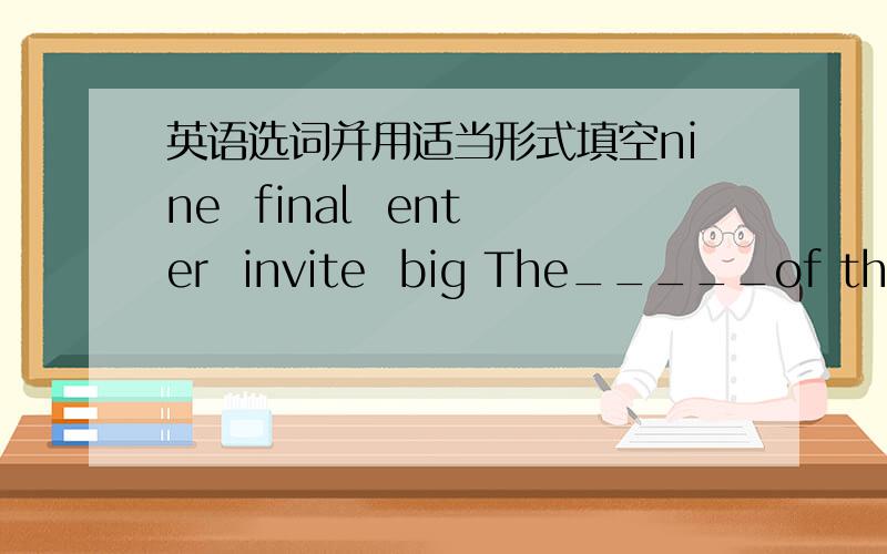 英语选词并用适当形式填空nine  final  enter  invite  big The_____of the block is large._______,she got the gift.There are twenty______on the desk.