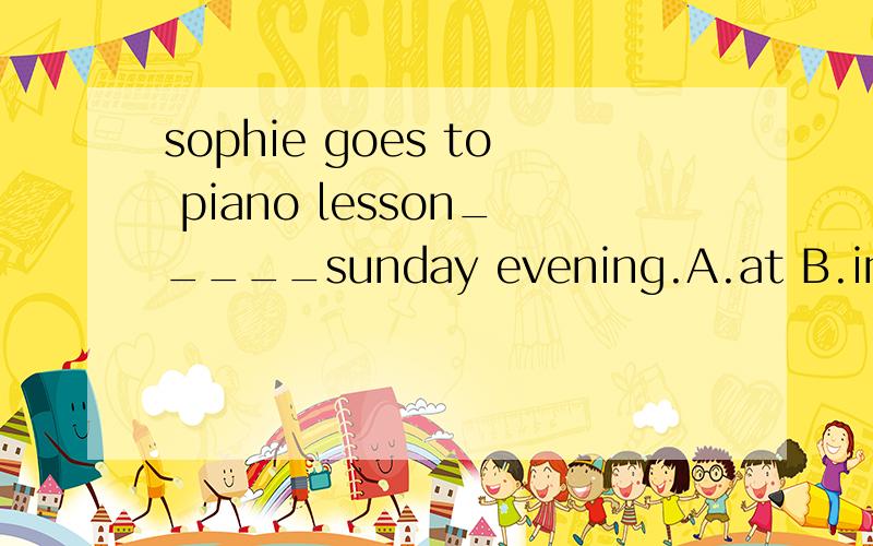 sophie goes to piano lesson_____sunday evening.A.at B.in C.on1.sophie goes to piano lesson_____sunday evening.A.at B.in C.on2.____is this scarf?-----ninety yuan.A.how much B.how many C.how often3.Did all of vou enjoy_______on the trip?A.yourself B.yo