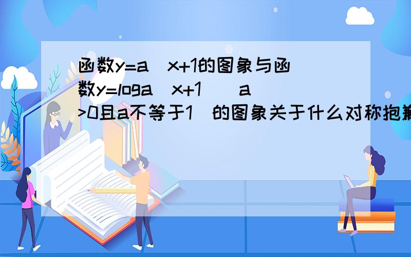 函数y=a^x+1的图象与函数y=loga(x+1)（a>0且a不等于1）的图象关于什么对称抱歉可能是题理打错了！第一个是y=a^(x+1)!