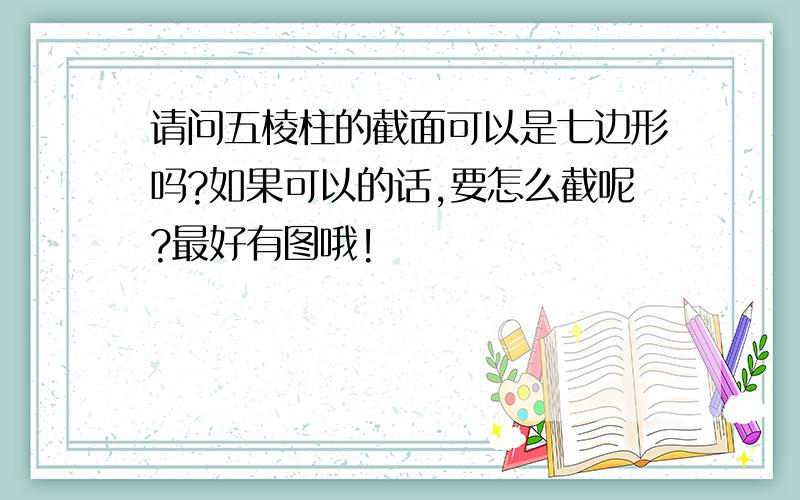 请问五棱柱的截面可以是七边形吗?如果可以的话,要怎么截呢?最好有图哦!