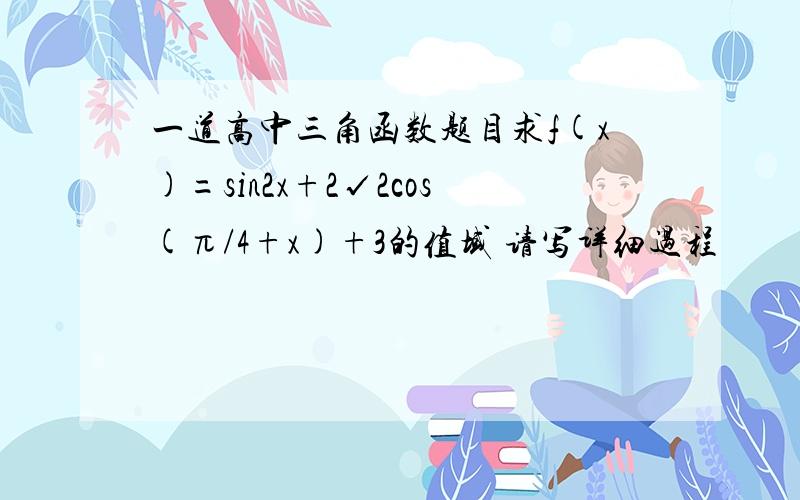 一道高中三角函数题目求f(x)=sin2x+2√2cos(π/4+x)+3的值域 请写详细过程