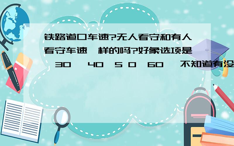 铁路道口车速?无人看守和有人看守车速一样的吗?好象选项是  30   40  5 0  60 ,不知道有没记错