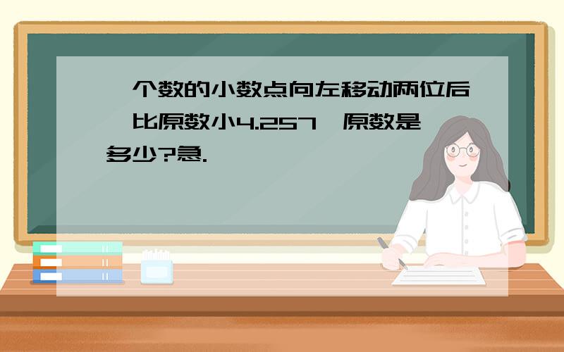 一个数的小数点向左移动两位后,比原数小4.257,原数是多少?急.