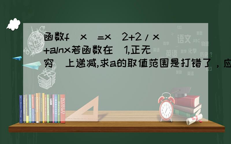 函数f(x)=x^2+2/x+alnx若函数在[1,正无穷）上递减,求a的取值范围是打错了，应该是“若函数在[1，正无穷）上递增，求a的取值范围”