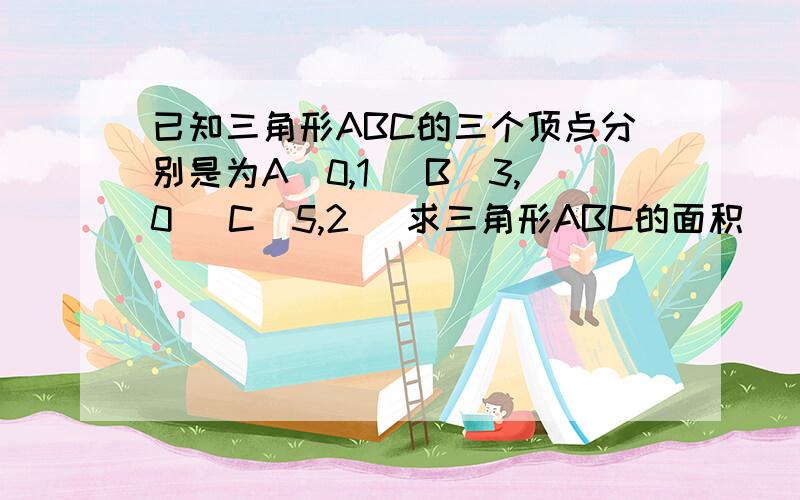 已知三角形ABC的三个顶点分别是为A(0,1) B(3,0) C(5,2) 求三角形ABC的面积 (