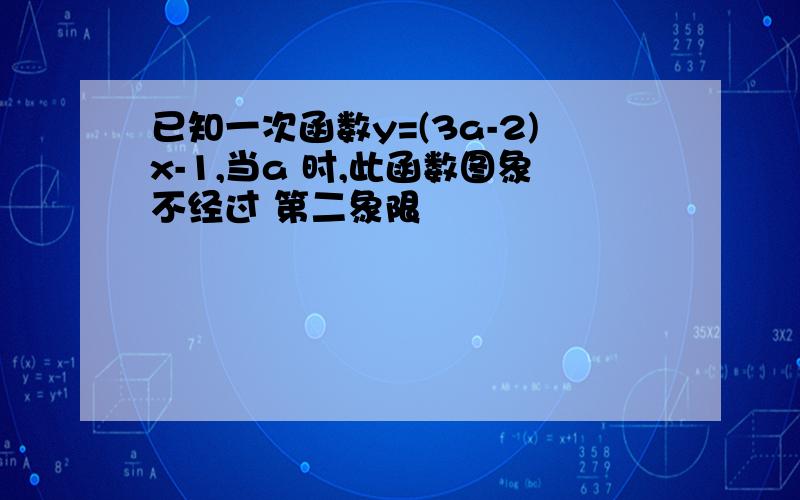 已知一次函数y=(3a-2)x-1,当a 时,此函数图象不经过 第二象限