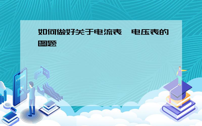 如何做好关于电流表、电压表的图题