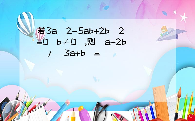 若3a^2-5ab+2b^2=0（b≠0）,则（a-2b）/（3a+b）=