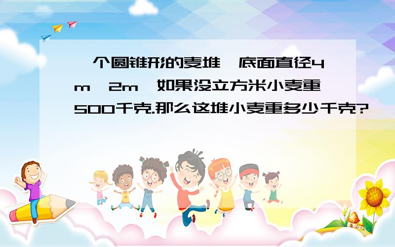 一个圆锥形的麦堆,底面直径4m,2m,如果没立方米小麦重500千克.那么这堆小麦重多少千克?