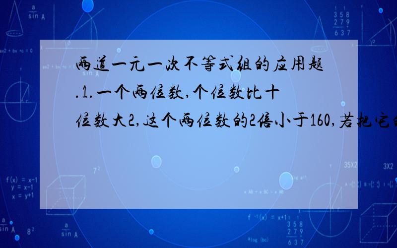 两道一元一次不等式组的应用题.1.一个两位数,个位数比十位数大2,这个两位数的2倍小于160,若把它的个位数字和十位数字对调,则所得新两位数不小于86,求这个两位数.2.某码头货场现有甲种货