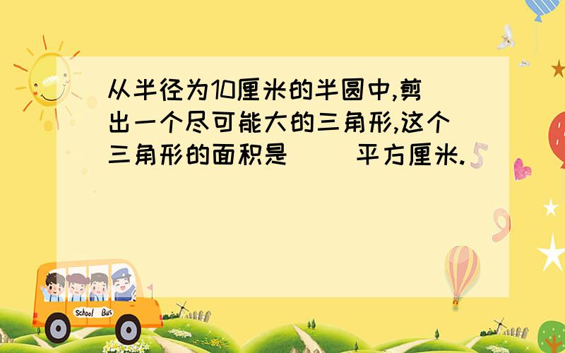 从半径为10厘米的半圆中,剪出一个尽可能大的三角形,这个三角形的面积是( )平方厘米.