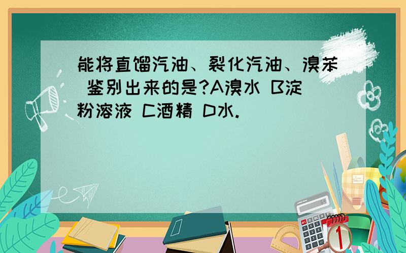 能将直馏汽油、裂化汽油、溴苯 鉴别出来的是?A溴水 B淀粉溶液 C酒精 D水.