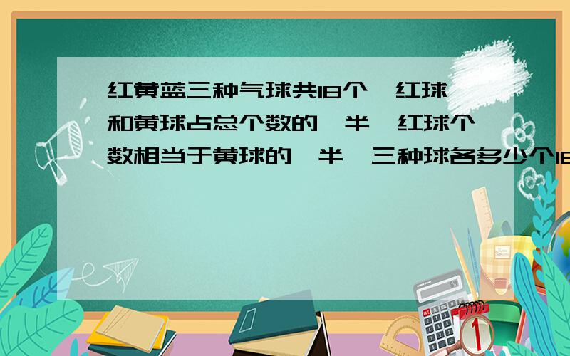 红黄蓝三种气球共18个,红球和黄球占总个数的一半,红球个数相当于黄球的一半,三种球各多少个18÷2=99÷3=33×2=6麻烦想个好点的方法解释给小孩听